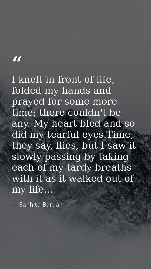 I knelt in front of life, folded my hands and prayed for some more time; there couldn't be any. My heart bled and so did — Sanhita Baruah