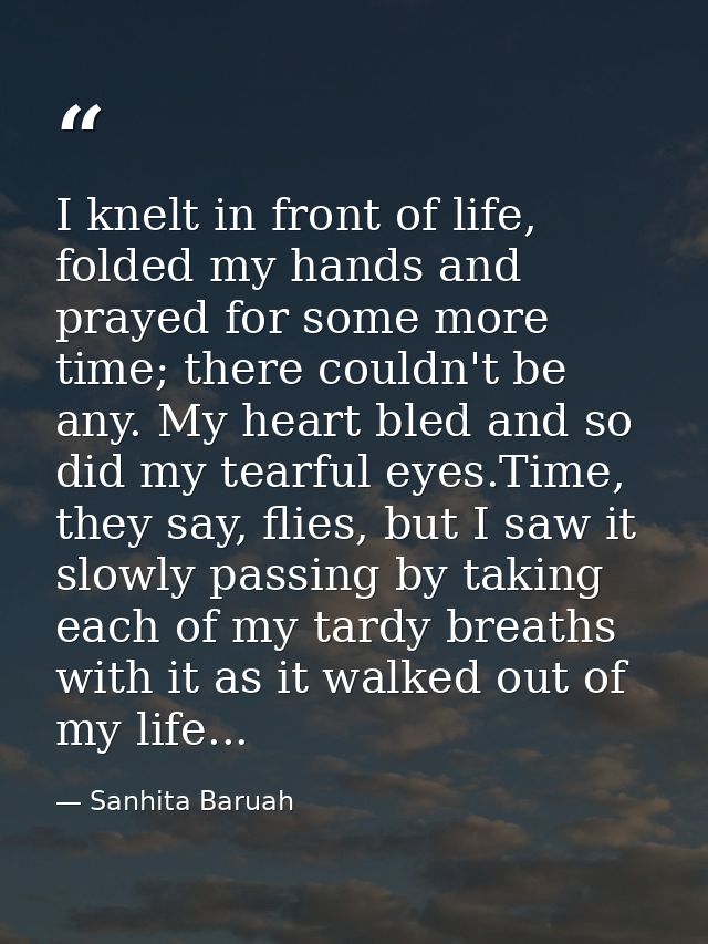 I knelt in front of life, folded my hands and prayed for some more time; there couldn't be any. My heart bled and so did — Sanhita Baruah