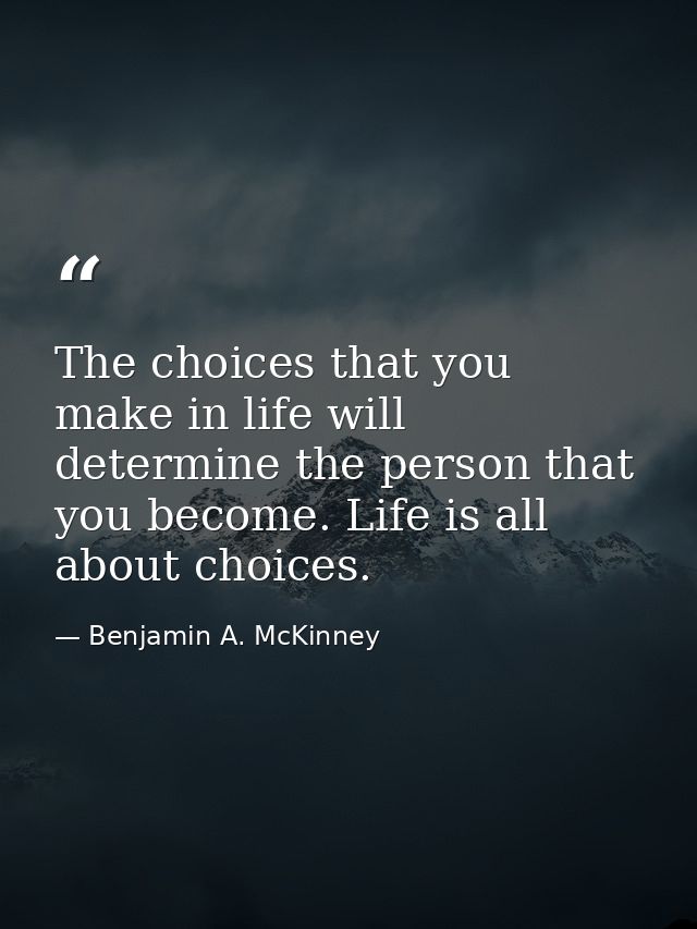 The choices that you make in life will determine the person that you become. Life is all about choices. — Benjamin A. McKinney