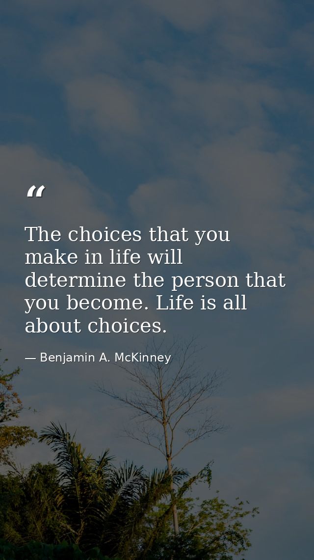 The choices that you make in life will determine the person that you become. Life is all about choices. — Benjamin A. McKinney