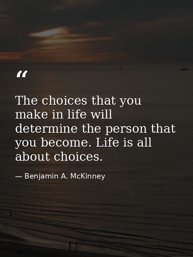 The choices that you make in life will determine the person that you become. Life is all about choices. — Benjamin A. McKinney