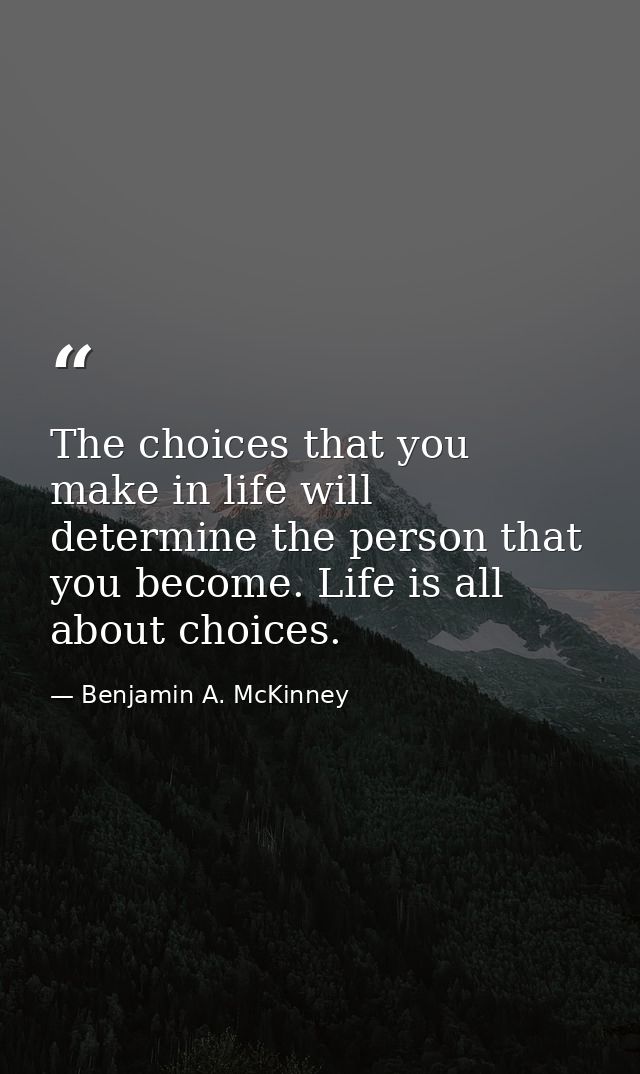 The choices that you make in life will determine the person that you become. Life is all about choices. — Benjamin A. McKinney