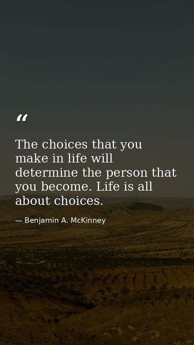 The choices that you make in life will determine the person that you become. Life is all about choices. — Benjamin A. McKinney