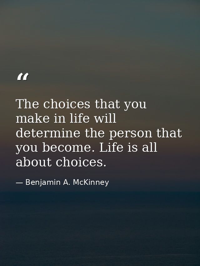 The choices that you make in life will determine the person that you become. Life is all about choices. — Benjamin A. McKinney