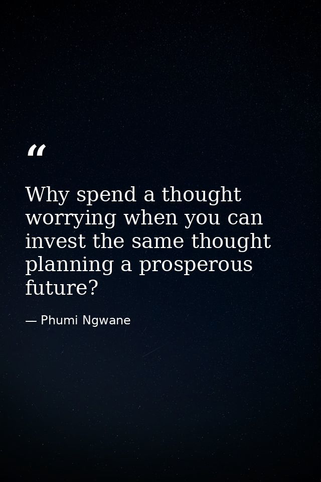 Why spend a thought worrying when you can invest the same thought planning a prosperous future? — Phumi Ngwane