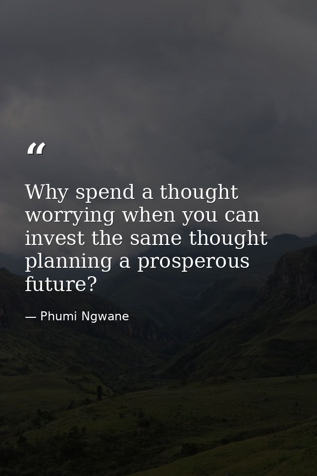 Why spend a thought worrying when you can invest the same thought planning a prosperous future? — Phumi Ngwane