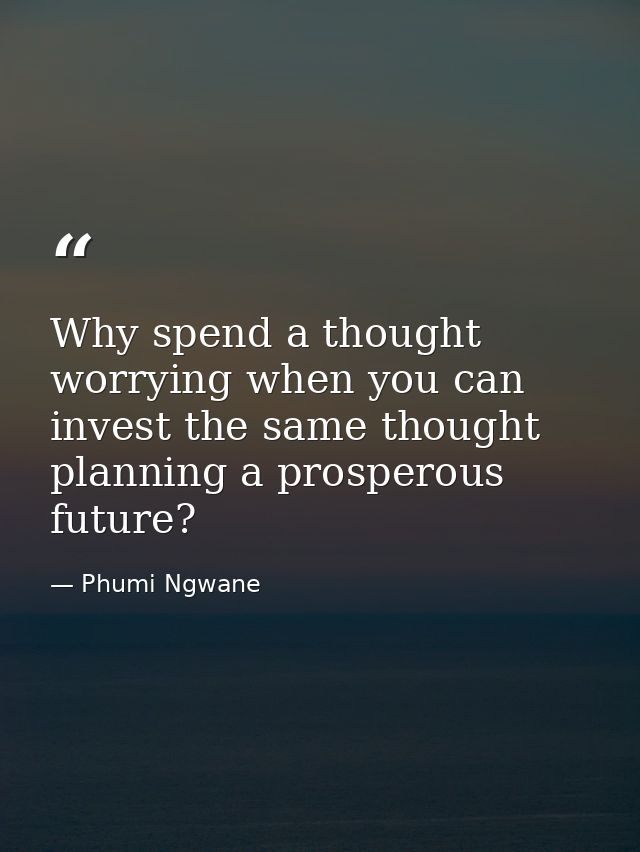 Why spend a thought worrying when you can invest the same thought planning a prosperous future? — Phumi Ngwane