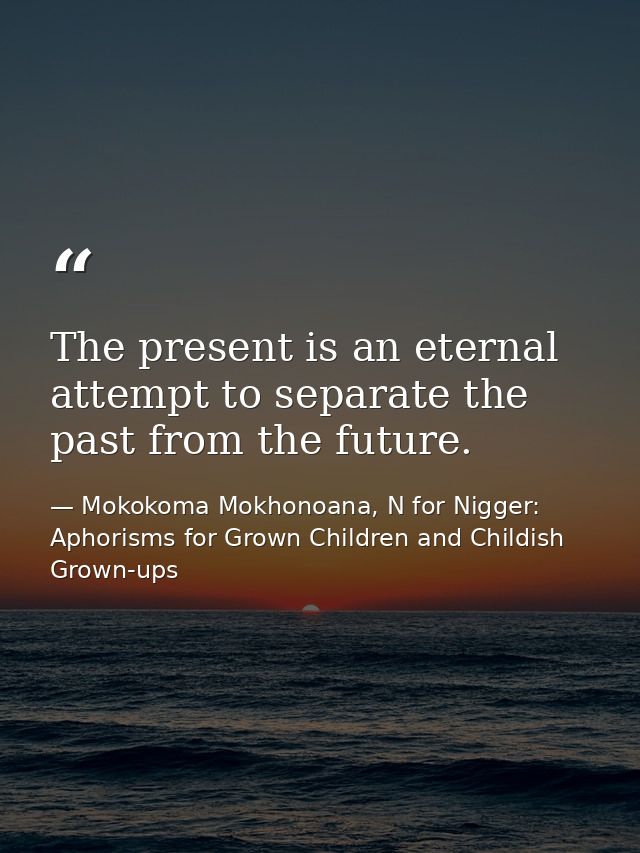 The present is an eternal attempt to separate the past from the future. — Mokokoma Mokhonoana, N for Nigger: Aphorisms for Grown Children and Childish Grown-ups
