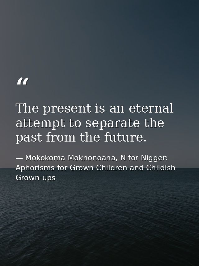 The present is an eternal attempt to separate the past from the future. — Mokokoma Mokhonoana, N for Nigger: Aphorisms for Grown Children and Childish Grown-ups