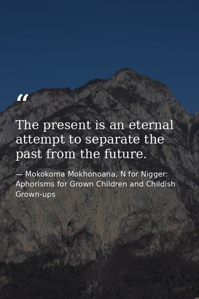 The present is an eternal attempt to separate the past from the future. — Mokokoma Mokhonoana, N for Nigger: Aphorisms for Grown Children and Childish Grown-ups