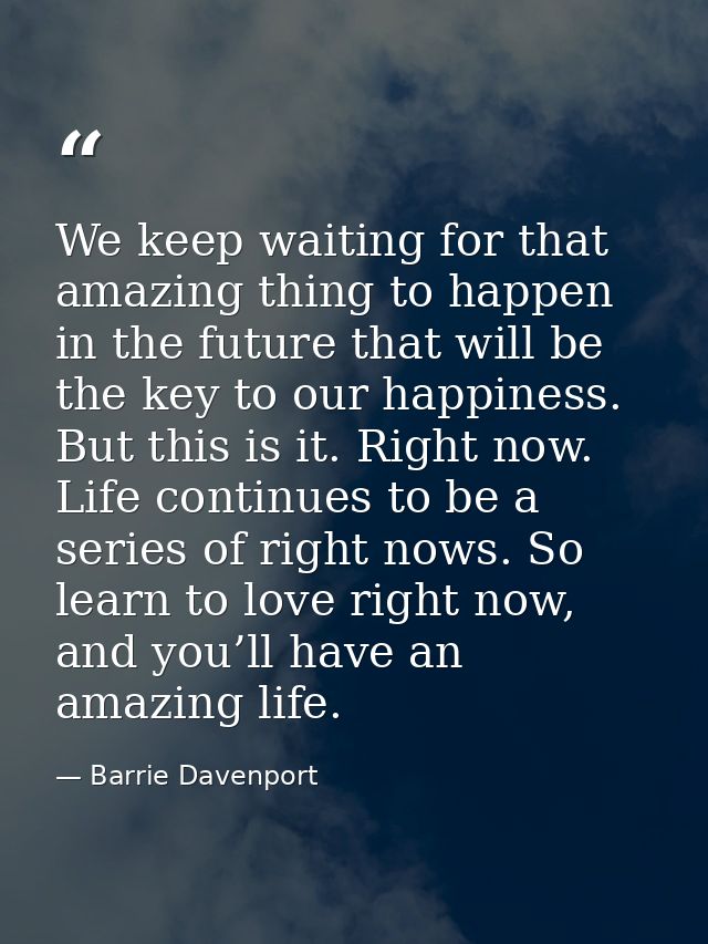 We keep waiting for that amazing thing to happen in the future that will be the key to our happiness. But this is it. Ri — Barrie Davenport