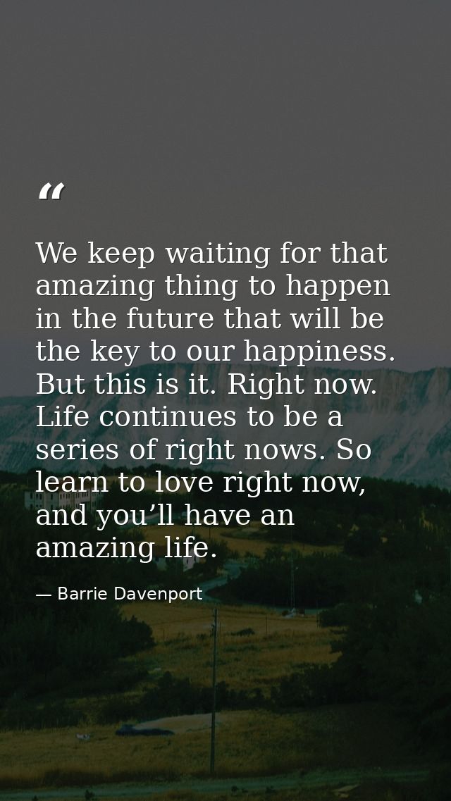 We keep waiting for that amazing thing to happen in the future that will be the key to our happiness. But this is it. Ri — Barrie Davenport