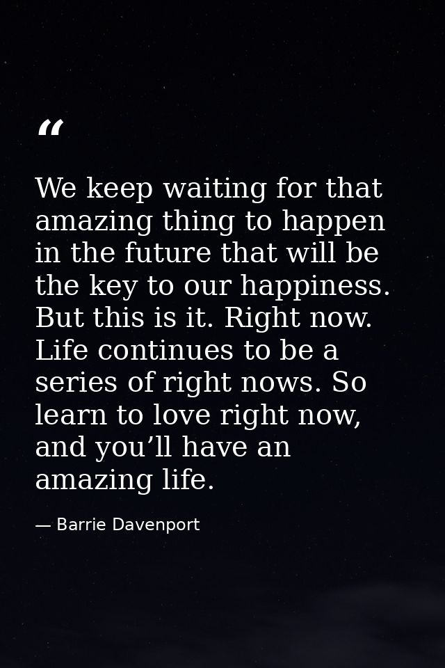 We keep waiting for that amazing thing to happen in the future that will be the key to our happiness. But this is it. Ri — Barrie Davenport