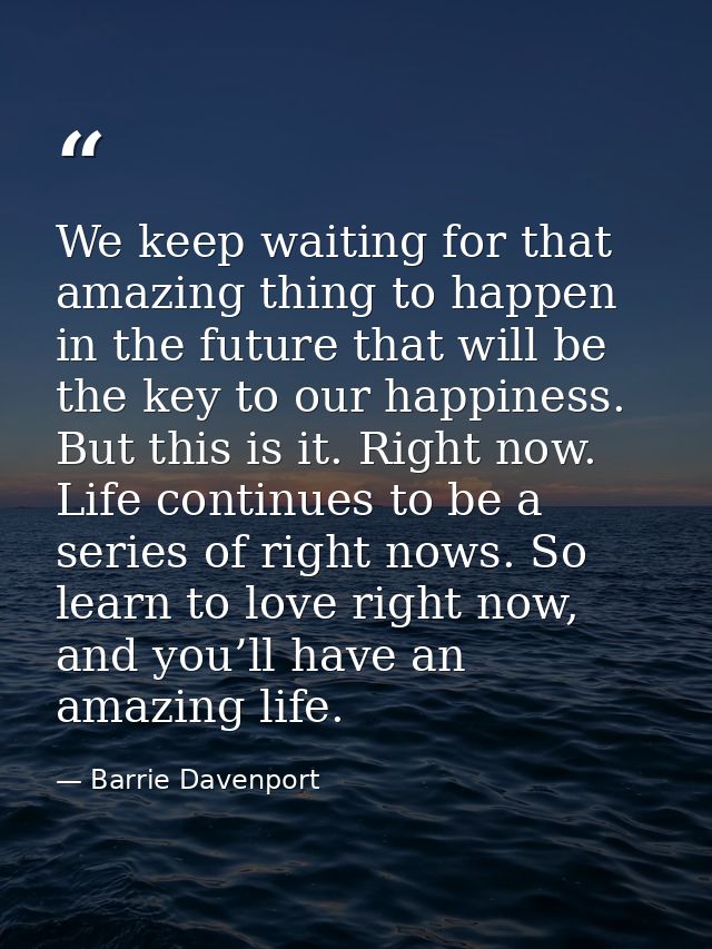 We keep waiting for that amazing thing to happen in the future that will be the key to our happiness. But this is it. Ri — Barrie Davenport