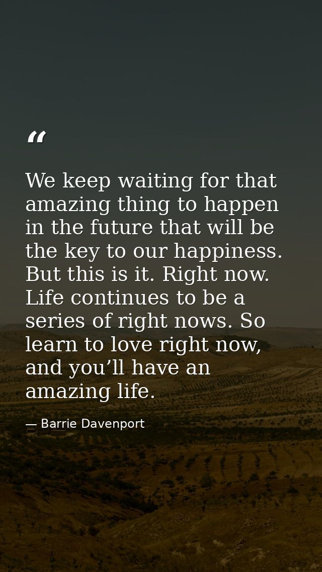 We keep waiting for that amazing thing to happen in the future that will be the key to our happiness. But this is it. Ri — Barrie Davenport