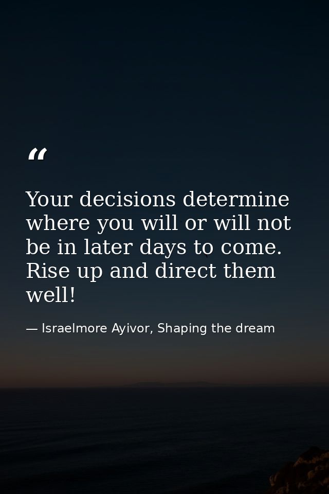 Your decisions determine where you will or will not be in later days to come. Rise up and direct them well! — Israelmore Ayivor, Shaping the dream