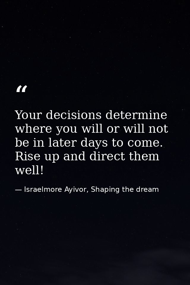 Your decisions determine where you will or will not be in later days to come. Rise up and direct them well! — Israelmore Ayivor, Shaping the dream