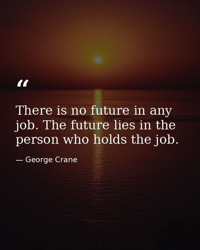 There is no future in any job. The future lies in the person who holds the job. — George Crane