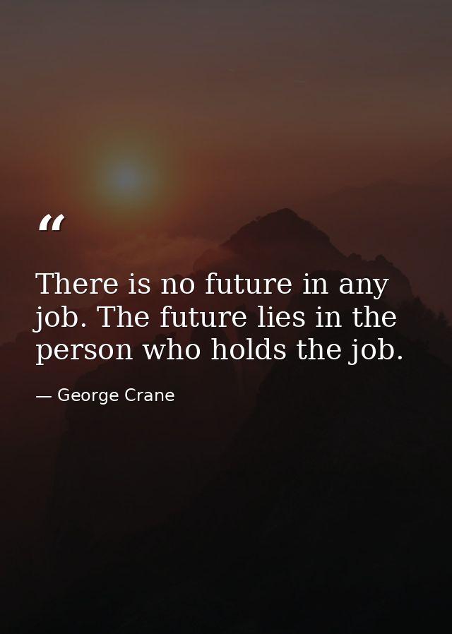 There is no future in any job. The future lies in the person who holds the job. — George Crane