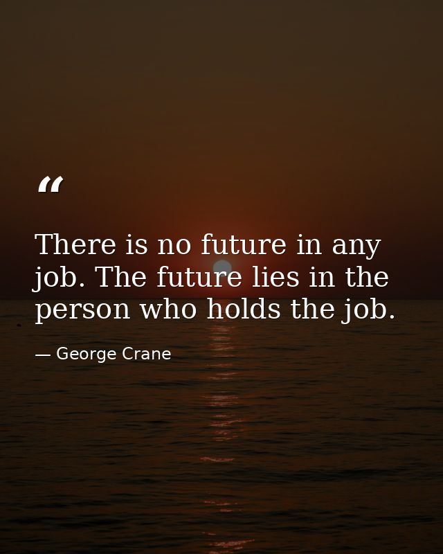 There is no future in any job. The future lies in the person who holds the job. — George Crane