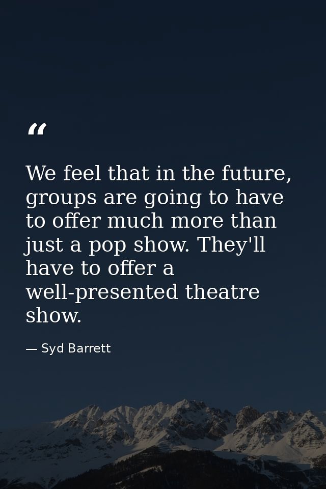 We feel that in the future, groups are going to have to offer much more than just a pop show. They'll have to offer a we — Syd Barrett