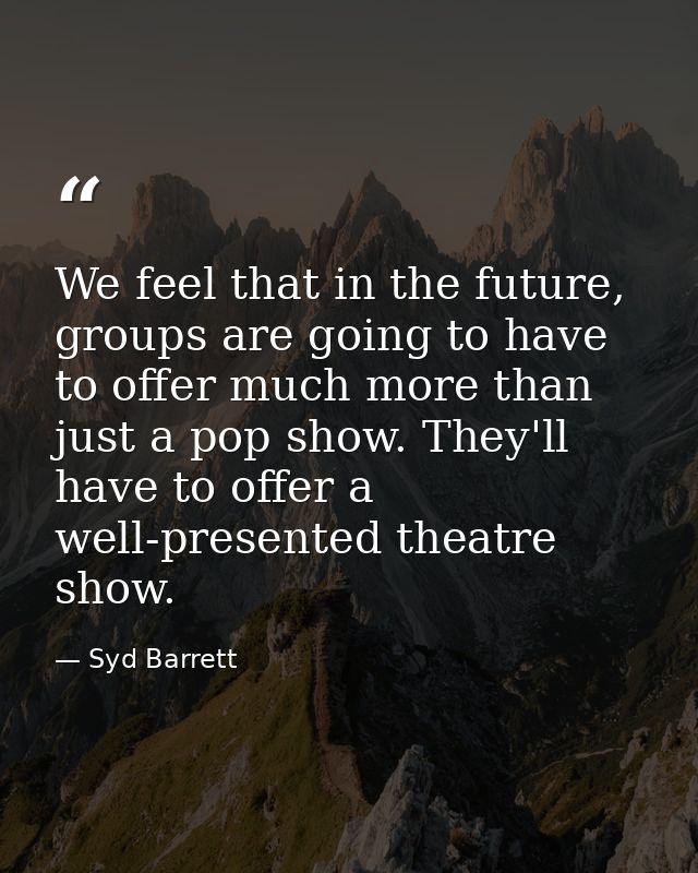 We feel that in the future, groups are going to have to offer much more than just a pop show. They'll have to offer a we — Syd Barrett
