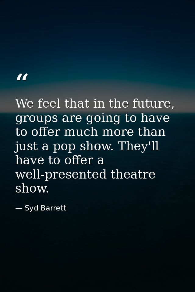 We feel that in the future, groups are going to have to offer much more than just a pop show. They'll have to offer a we — Syd Barrett