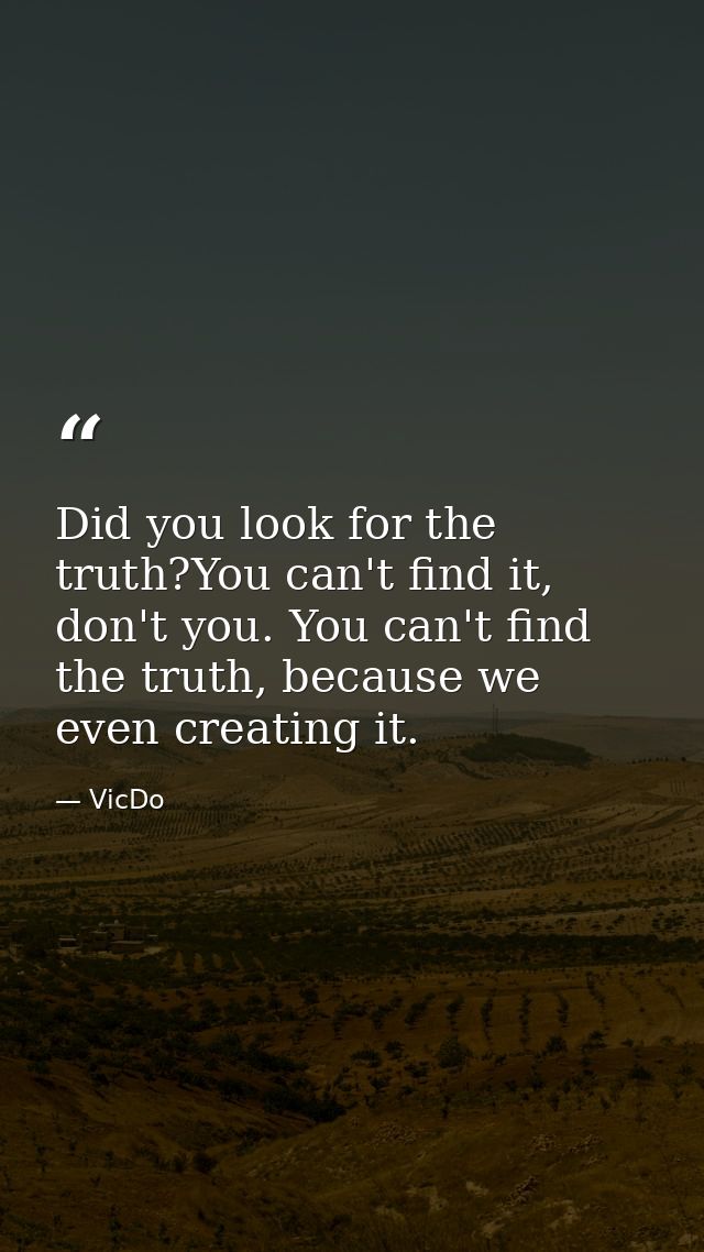 Did you look for the truth?You can't find it, don't you. You can't find the truth, because we even creating it. — VicDo