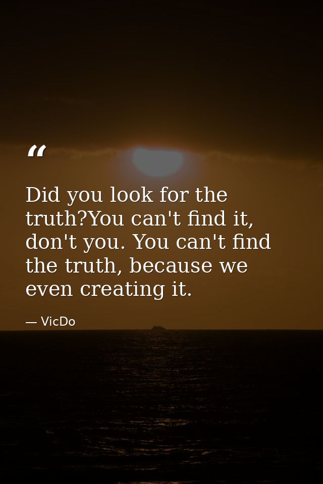 Did you look for the truth?You can't find it, don't you. You can't find the truth, because we even creating it. — VicDo