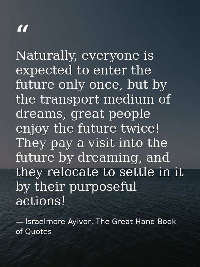 Naturally, everyone is expected to enter the future only once, but by the transport medium of dreams, great people enjoy — Israelmore Ayivor, The Great Hand Book of Quotes