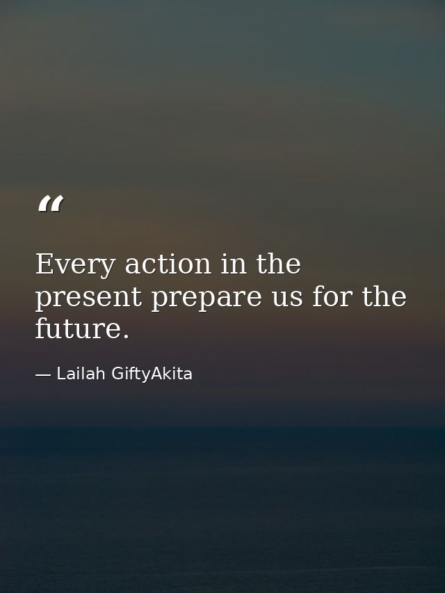 Every action in the present prepare us for the future. — Lailah GiftyAkita