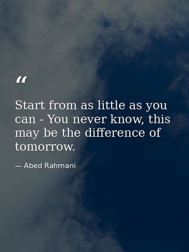 Start from as little as you can - You never know, this may be the difference of tomorrow. — Abed Rahmani