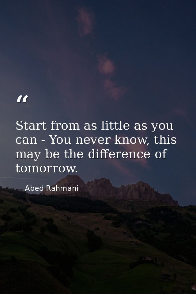 Start from as little as you can - You never know, this may be the difference of tomorrow. — Abed Rahmani