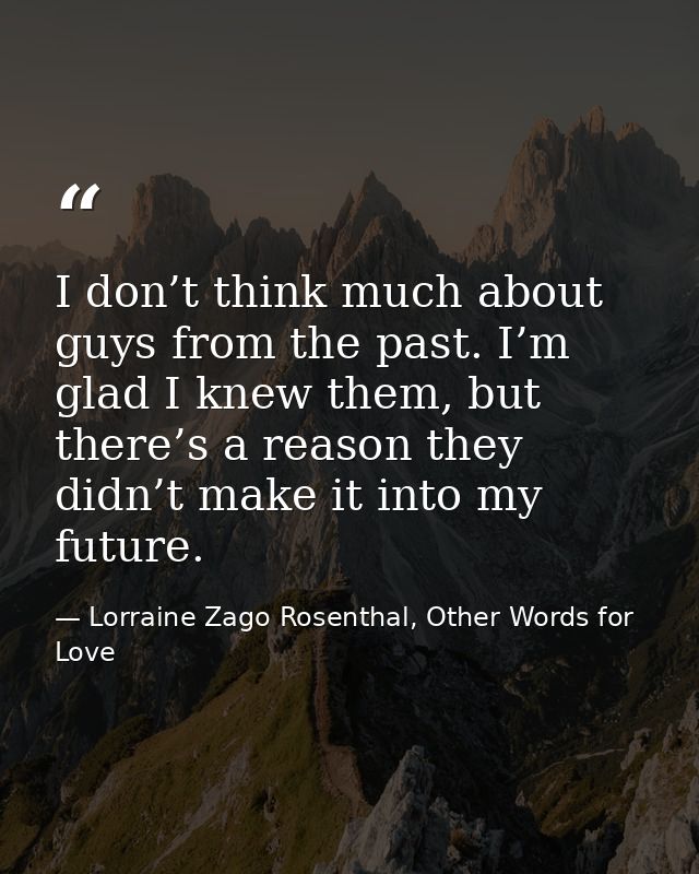 I don’t think much about guys from the past. I’m glad I knew them, but there’s a reason they didn’t make it into my futu — Lorraine Zago Rosenthal, Other Words for Love