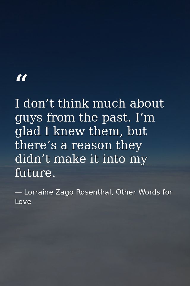 I don’t think much about guys from the past. I’m glad I knew them, but there’s a reason they didn’t make it into my futu — Lorraine Zago Rosenthal, Other Words for Love