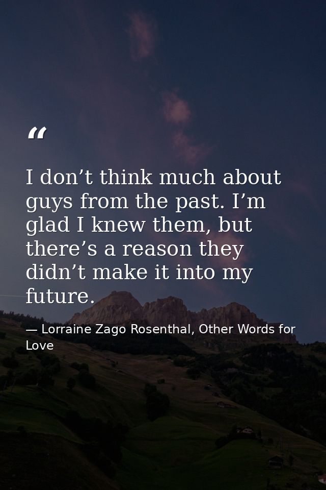 I don’t think much about guys from the past. I’m glad I knew them, but there’s a reason they didn’t make it into my futu — Lorraine Zago Rosenthal, Other Words for Love