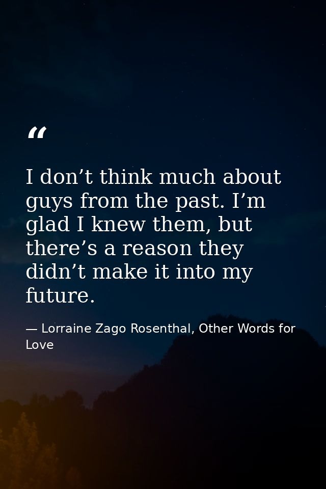 I don’t think much about guys from the past. I’m glad I knew them, but there’s a reason they didn’t make it into my futu — Lorraine Zago Rosenthal, Other Words for Love