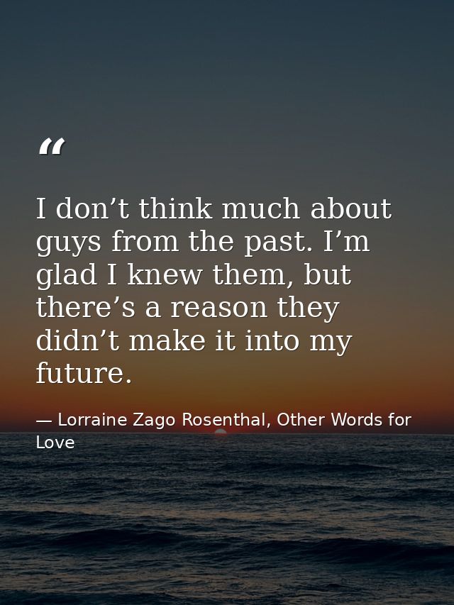I don’t think much about guys from the past. I’m glad I knew them, but there’s a reason they didn’t make it into my futu — Lorraine Zago Rosenthal, Other Words for Love