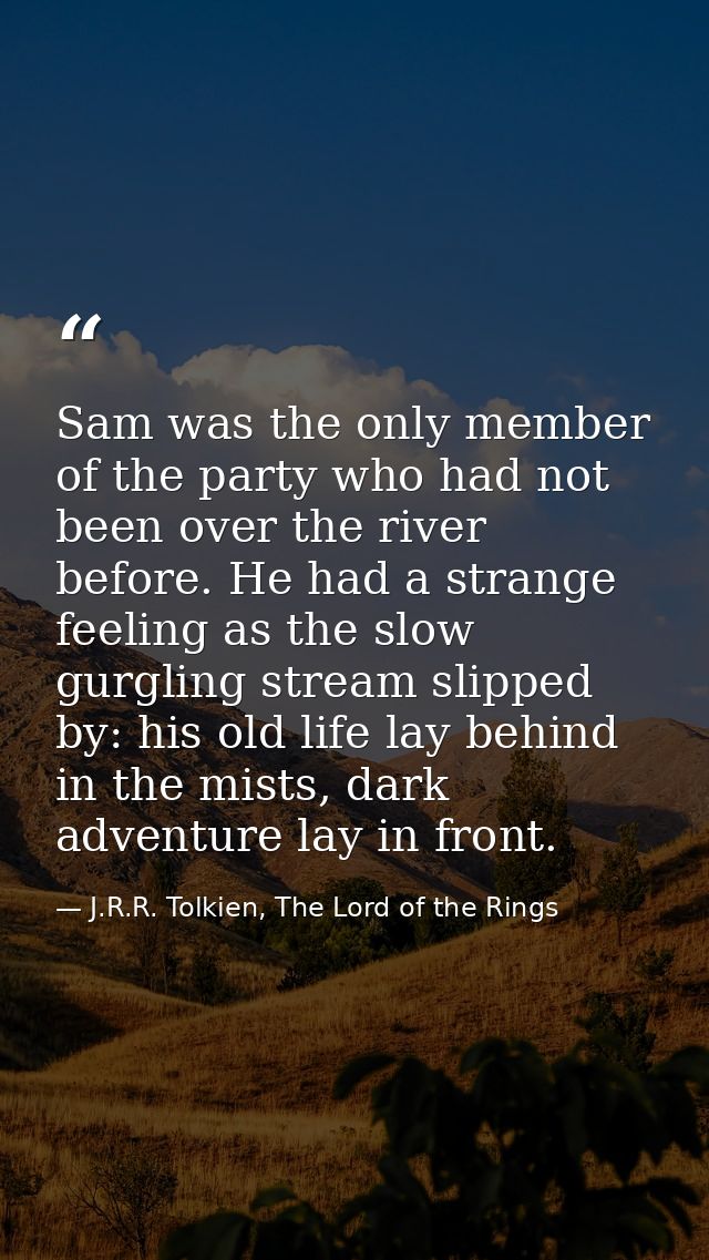 Sam was the only member of the party who had not been over the river before. He had a strange feeling as the slow gurgli — J.R.R. Tolkien, The Lord of the Rings