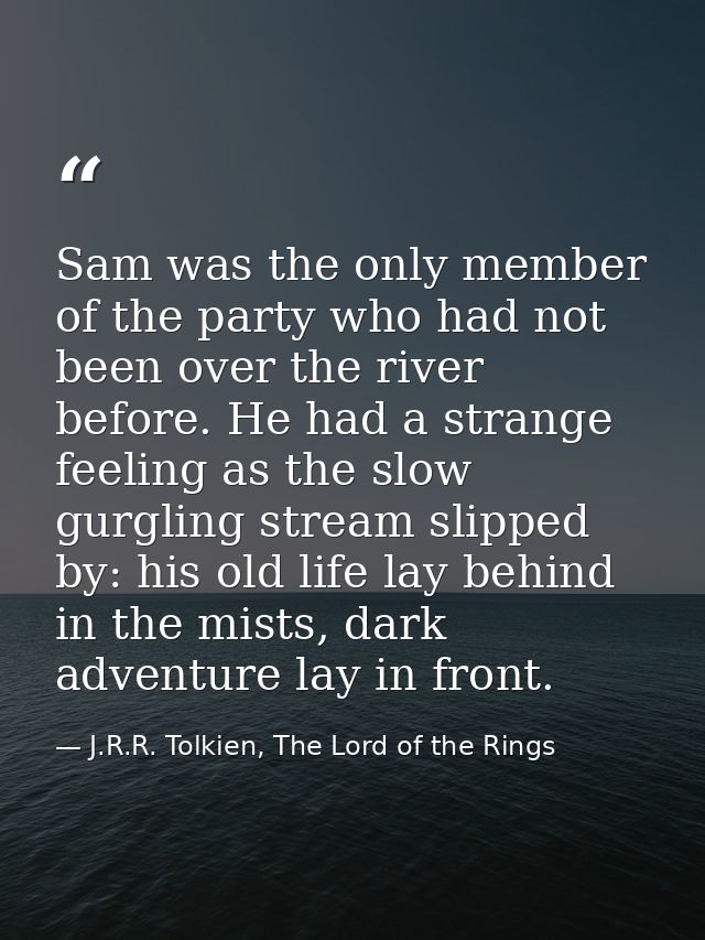 Sam was the only member of the party who had not been over the river before. He had a strange feeling as the slow gurgli — J.R.R. Tolkien, The Lord of the Rings