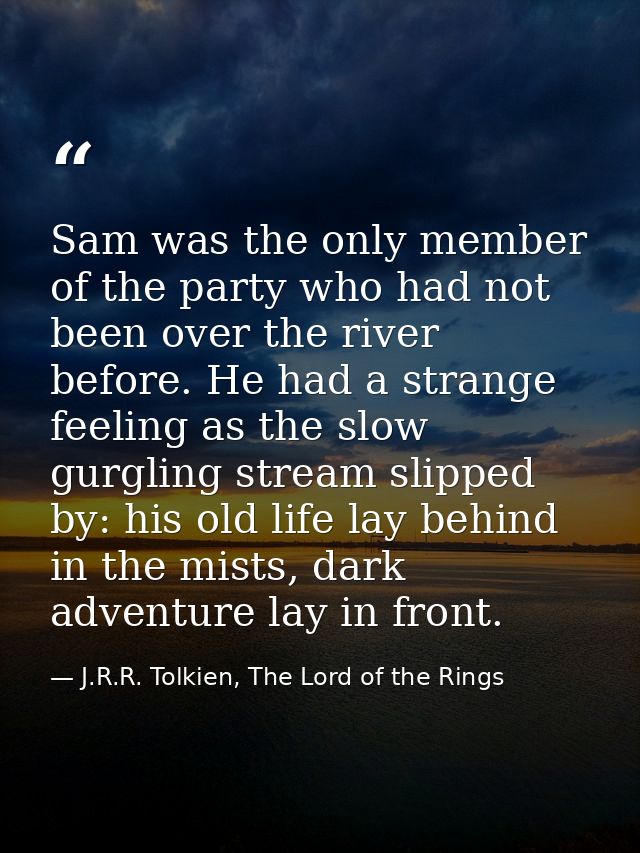 Sam was the only member of the party who had not been over the river before. He had a strange feeling as the slow gurgli — J.R.R. Tolkien, The Lord of the Rings