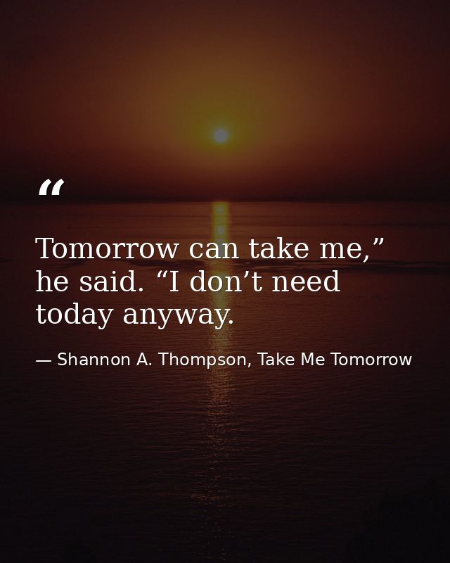 Tomorrow can take me,” he said. “I don’t need today anyway. — Shannon A. Thompson, Take Me Tomorrow