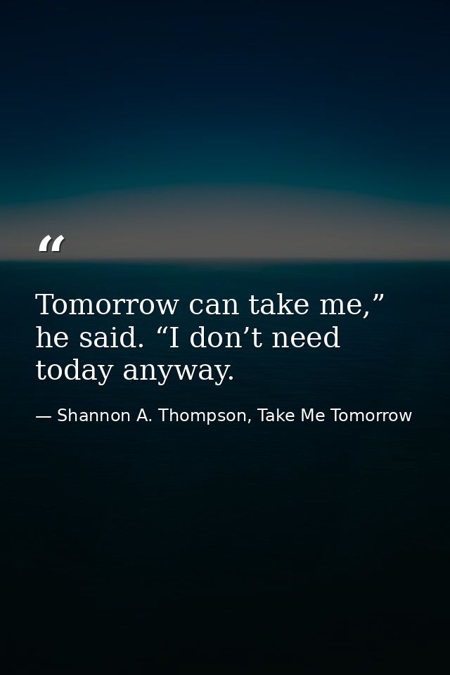 Tomorrow can take me,” he said. “I don’t need today anyway. — Shannon A. Thompson, Take Me Tomorrow