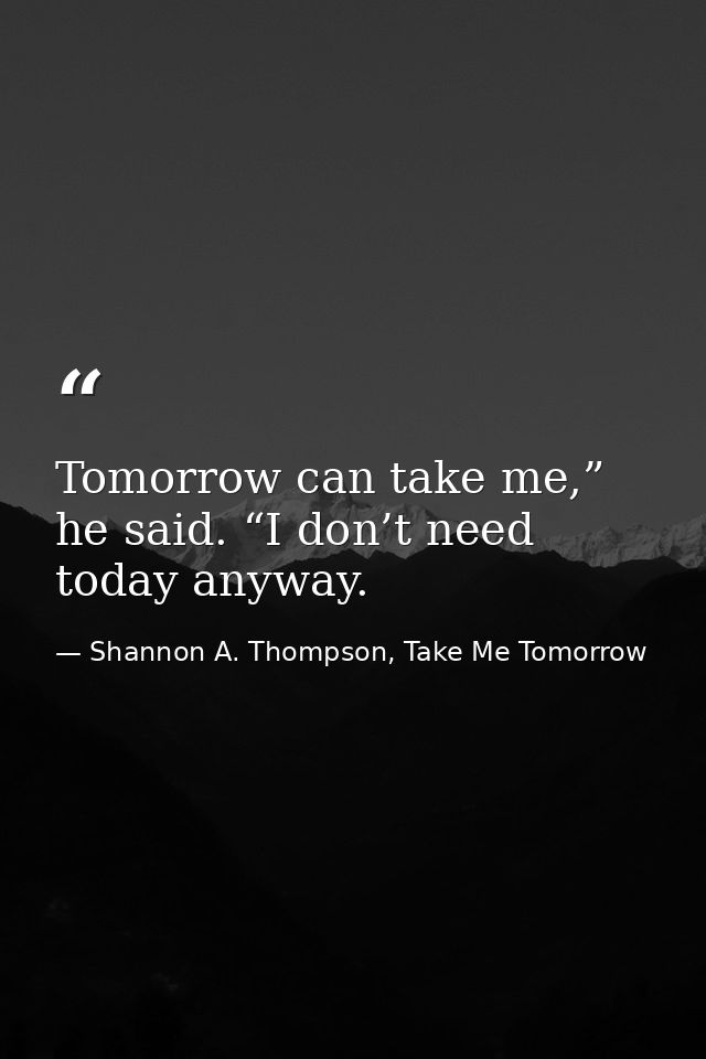 Tomorrow can take me,” he said. “I don’t need today anyway. — Shannon A. Thompson, Take Me Tomorrow