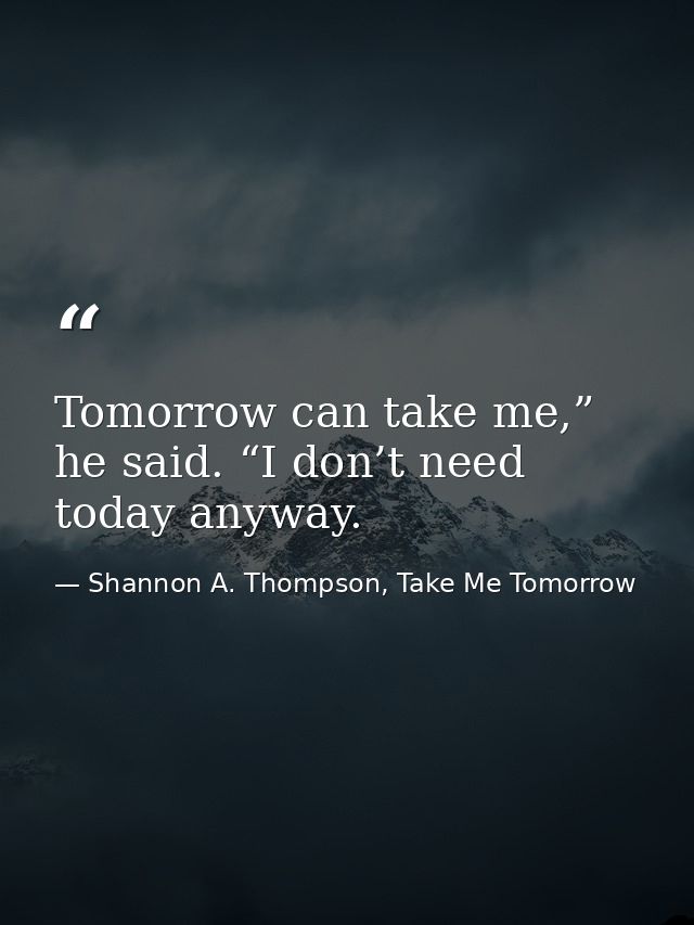 Tomorrow can take me,” he said. “I don’t need today anyway. — Shannon A. Thompson, Take Me Tomorrow