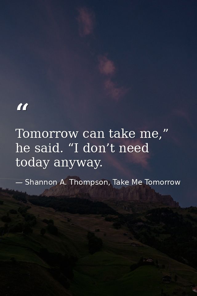 Tomorrow can take me,” he said. “I don’t need today anyway. — Shannon A. Thompson, Take Me Tomorrow