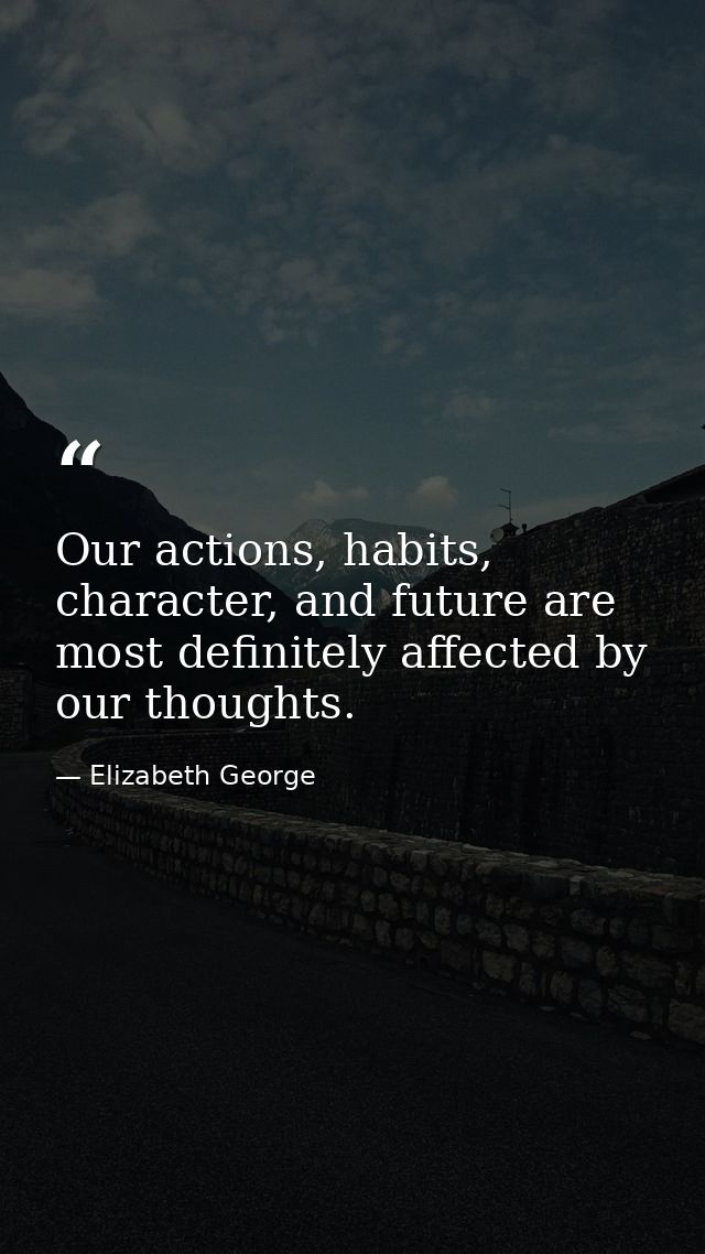 Our actions, habits, character, and future are most definitely affected by our thoughts. — Elizabeth George