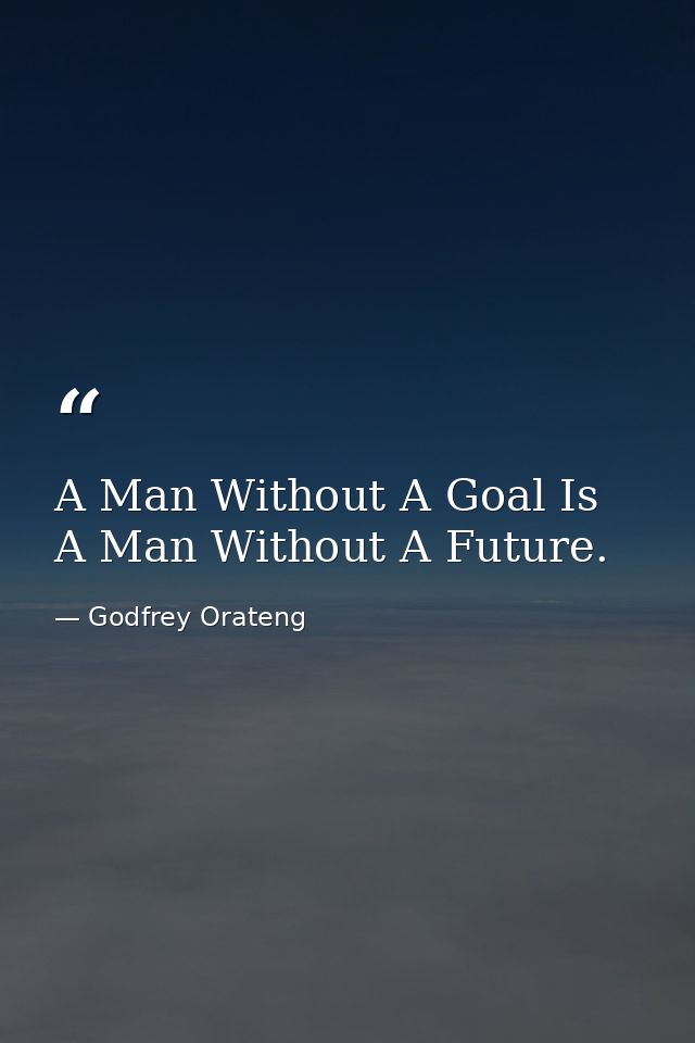 A Man Without A Goal Is A Man Without A Future. — Godfrey Orateng