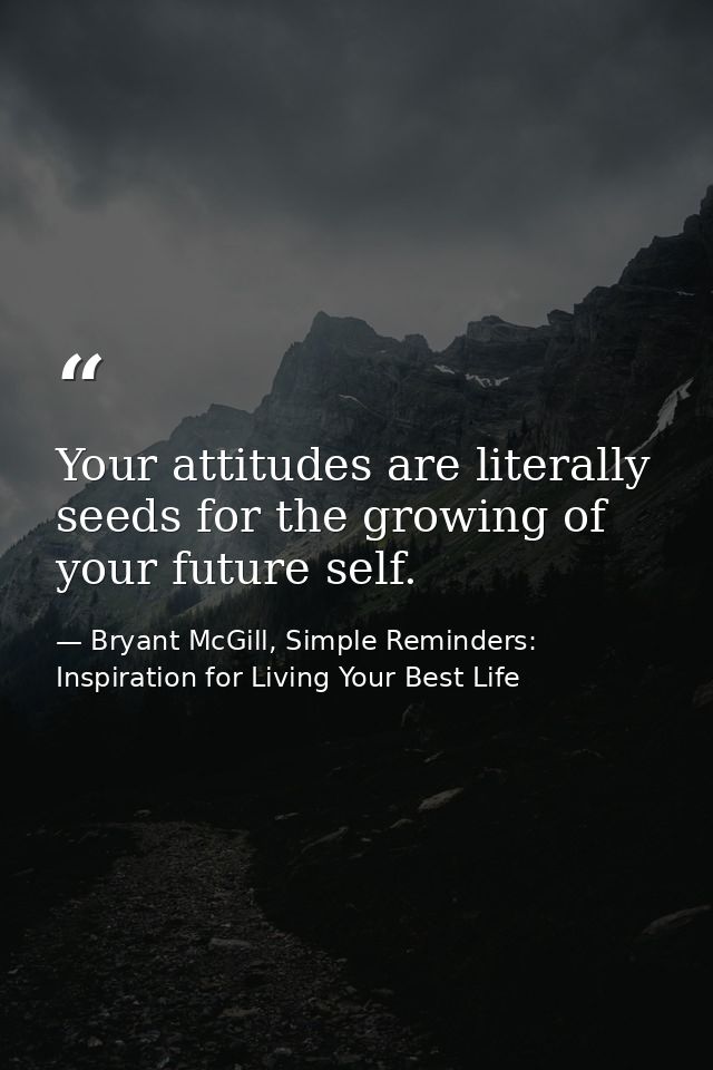 Your attitudes are literally seeds for the growing of your future self. — Bryant McGill, Simple Reminders: Inspiration for Living Your Best Life