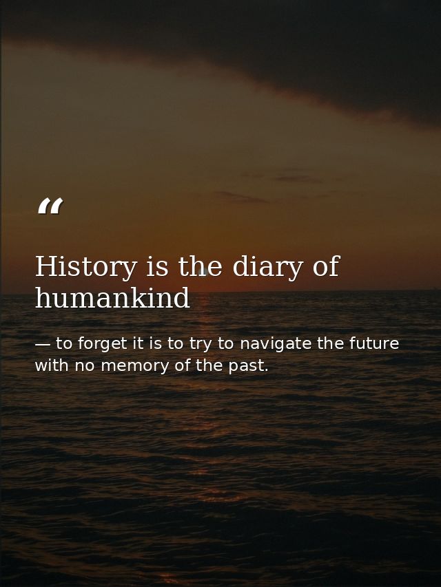 History is the diary of humankind — to forget it is to try to navigate the future with no memory of the past.